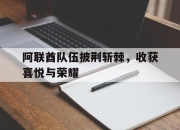 爱游戏官网充值-关于阿联酋队伍披荆斩棘，收获喜悦与荣耀的信息