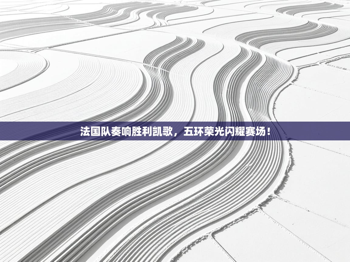 法国队奏响胜利凯歌，五环荣光闪耀赛场！