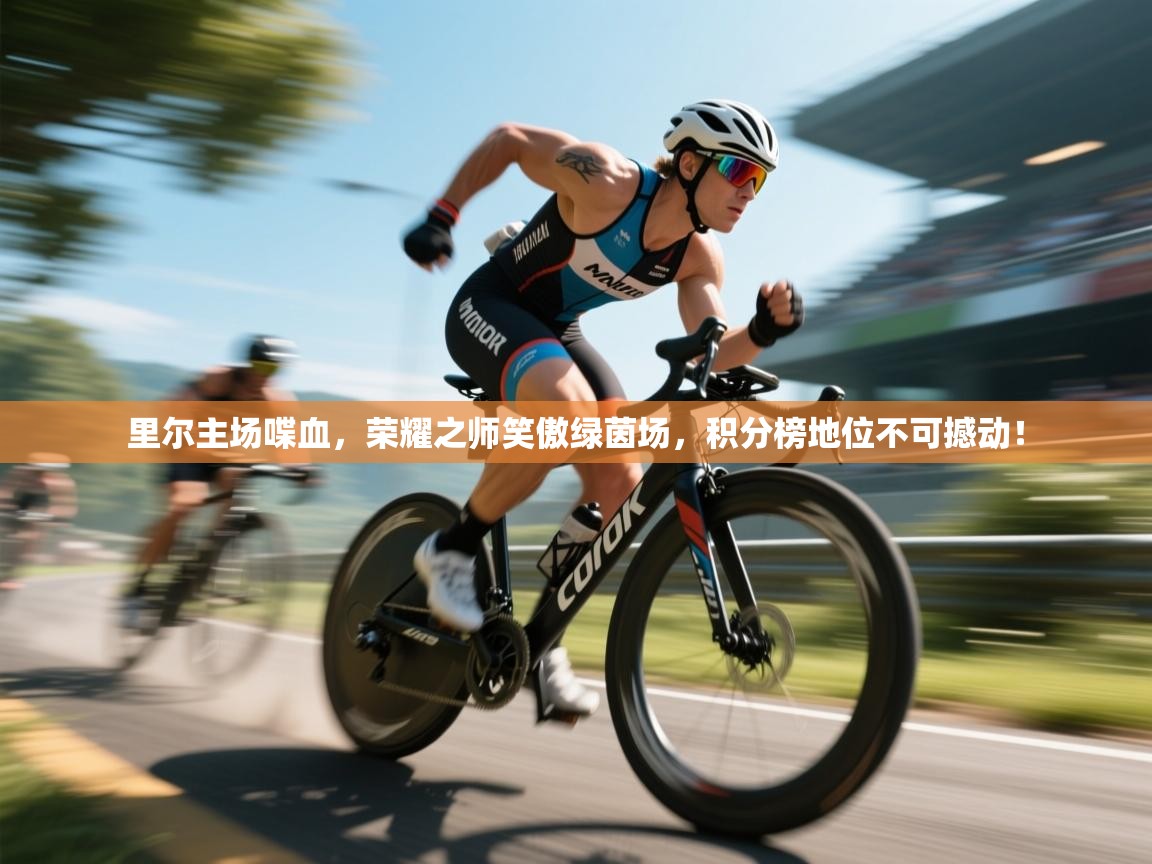 里尔主场喋血，荣耀之师笑傲绿茵场，积分榜地位不可撼动！