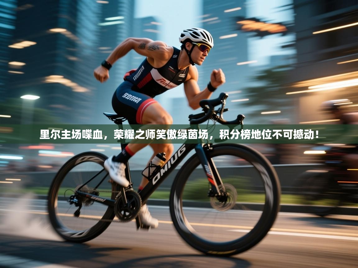 里尔主场喋血，荣耀之师笑傲绿茵场，积分榜地位不可撼动！