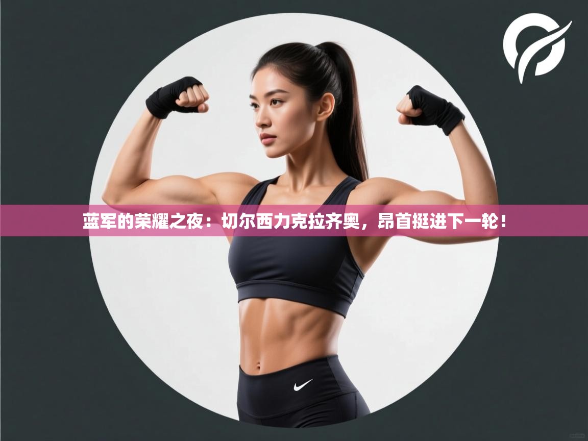 蓝军的荣耀之夜：切尔西力克拉齐奥，昂首挺进下一轮！