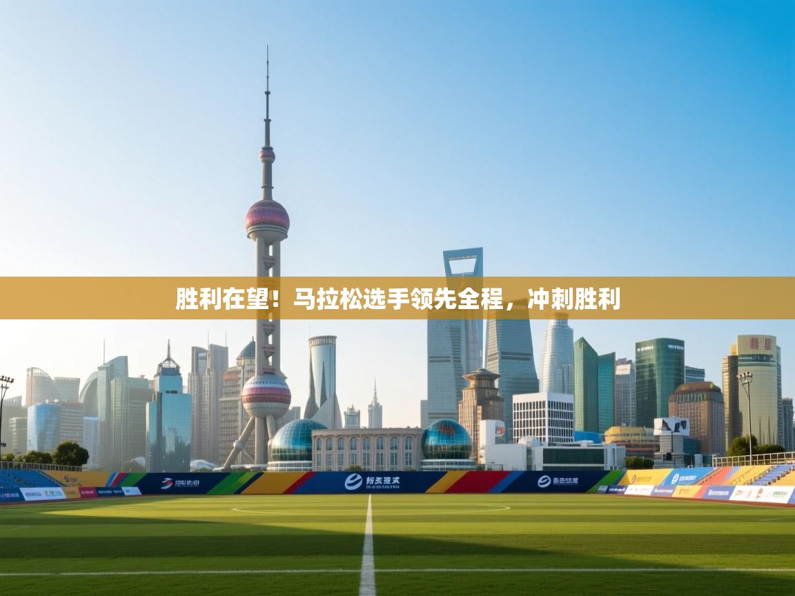 胜利在望！马拉松选手领先全程，冲刺胜利