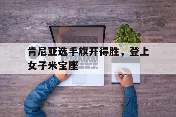 肯尼亚选手旗开得胜，登上女子米宝座的简单介绍