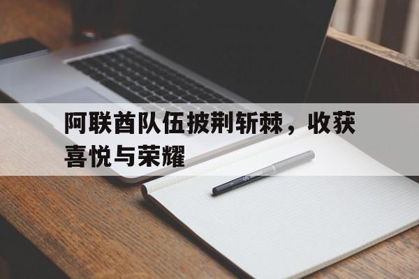 关于阿联酋队伍披荆斩棘，收获喜悦与荣耀的信息